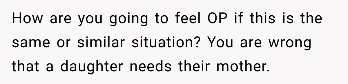 Daughter Avoids Seeing Mom, Dad Forces Her To Do So Without Looking Into The True Reasons How are you going to feel OP if this is the same or similar situation? You are wrong that a daughter needs their mother.