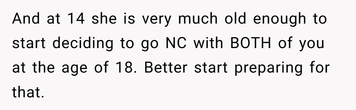 Daughter Avoids Seeing Mom, Dad Forces Her To Do So Without Looking Into The True Reasons And at 14 she is very much old enough to start deciding to go NC with BOTH of you at the age of 18. Better start preparing for that.