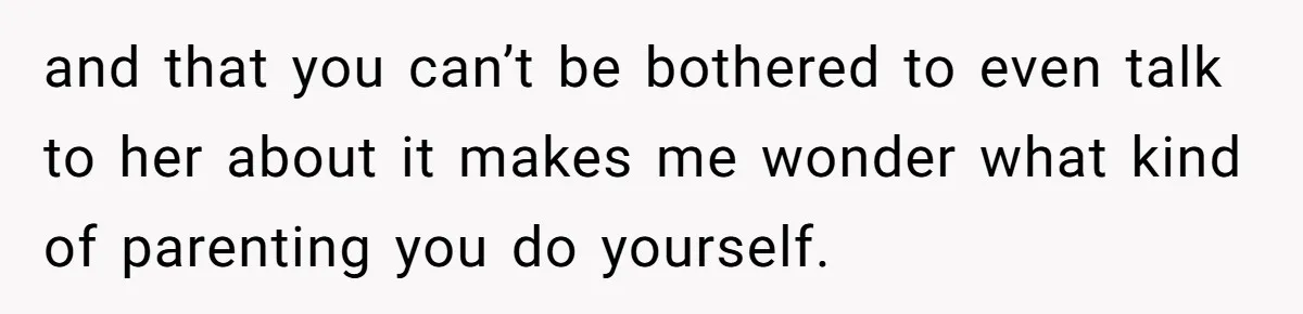 Daughter Avoids Seeing Mom, Dad Forces Her To Do So Without Looking Into The True Reasons and that you can’t be bothered to even talk to her about it makes me wonder what kind of parenting you do yourself.