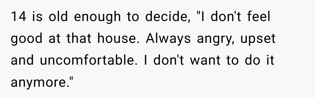 Daughter Avoids Seeing Mom, Dad Forces Her To Do So Without Looking Into The True Reasons 14 is old enough to decide, "I don't feel good at that house. Always angry, upset and uncomfortable. I don't want to do it anymore."