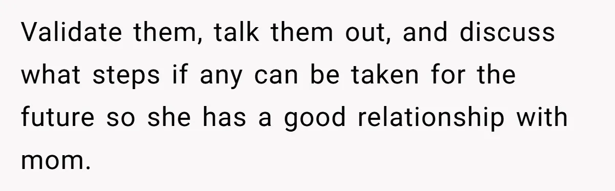 Daughter Avoids Seeing Mom, Dad Forces Her To Do So Without Looking Into The True Reasons Validate them, talk them out, and discuss what steps if any can be taken for the future so she has a good relationship with mom.