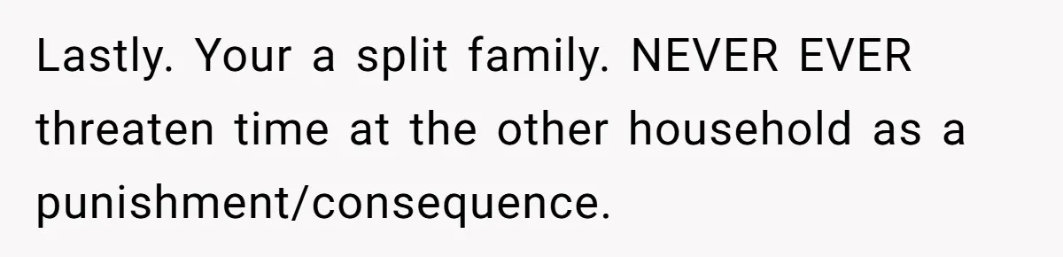 Daughter Avoids Seeing Mom, Dad Forces Her To Do So Without Looking Into The True Reasons Lastly. Your a split family. NEVER EVER threaten time at the other household as a punishment/consequence.