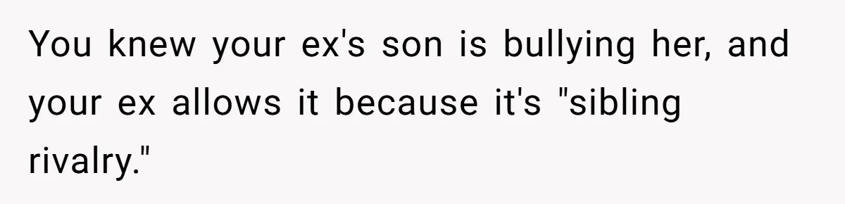 Daughter Avoids Seeing Mom, Dad Forces Her To Do So Without Looking Into The True Reasons You knew your ex's son is bullying her, and your ex allows it because it's "sibling rivalry."