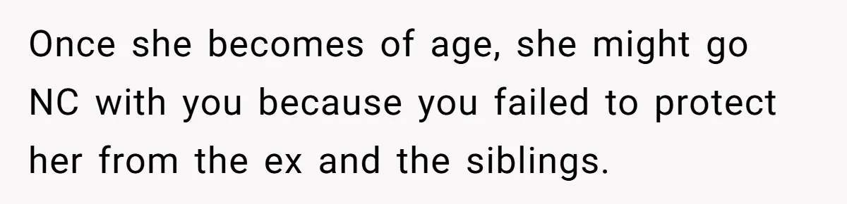 Daughter Avoids Seeing Mom, Dad Forces Her To Do So Without Looking Into The True Reasons Once she becomes of age, she might go NC with you because you failed to protect her from the ex and the siblings.
