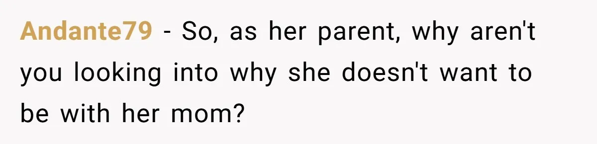 Daughter Avoids Seeing Mom, Dad Forces Her To Do So Without Looking Into The True Reasons Andante79 − So, as her parent, why aren't you looking into why she doesn't want to be with her mom?