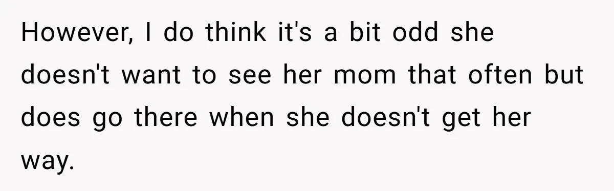 Daughter Avoids Seeing Mom, Dad Forces Her To Do So Without Looking Into The True Reasons However, I do think it's a bit odd she doesn't want to see her mom that often but does go there when she doesn't get her way.