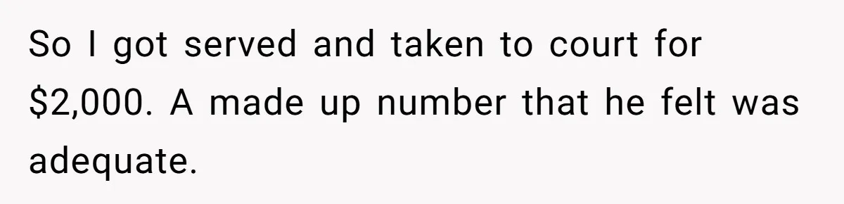So I got served and taken to court for $2,000. A made up number that he felt was adequate.