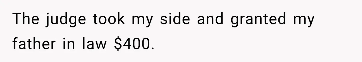 The judge took my side and granted my father in law $400.