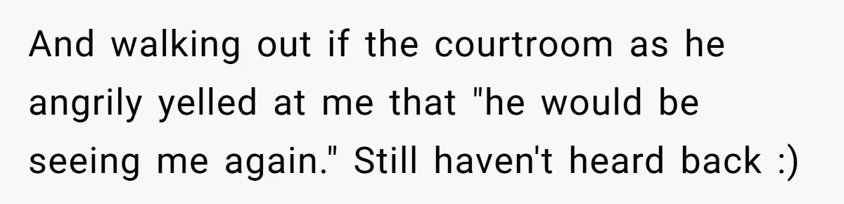 And walking out if the courtroom as he angrily yelled at me that "he would be seeing me again." Still haven't heard back :)