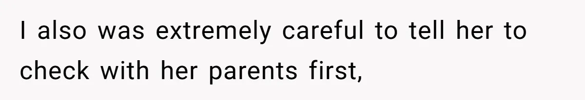I also was extremely careful to tell her to check with her parents first,