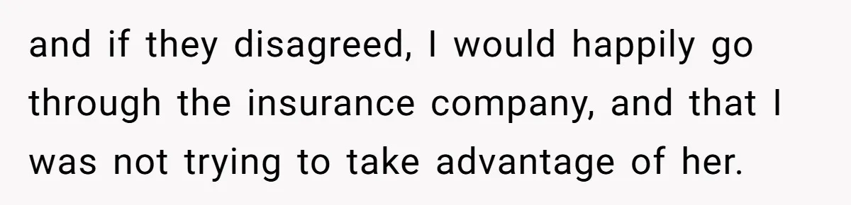 and if they disagreed, I would happily go through the insurance company, and that I was not trying to take advantage of her.