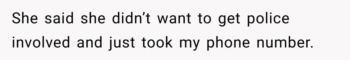 She said she didn’t want to get police involved and just took my phone number.