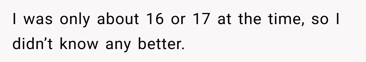 I was only about 16 or 17 at the time, so I didn’t know any better.