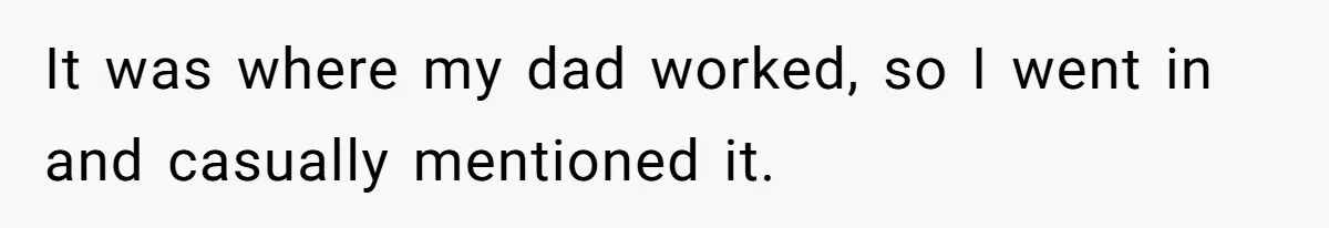 It was where my dad worked, so I went in and casually mentioned it.
