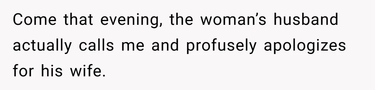 Come that evening, the woman’s husband actually calls me and profusely apologizes for his wife.