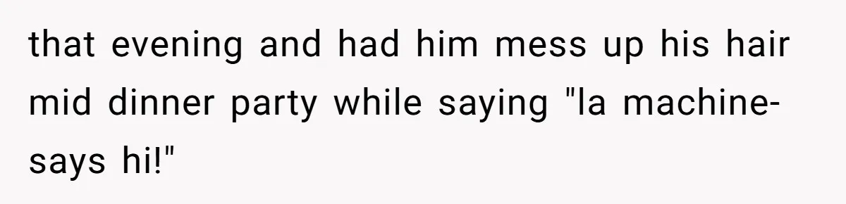 that evening and had him mess up his hair mid dinner party while saying "la machine- says hi!"