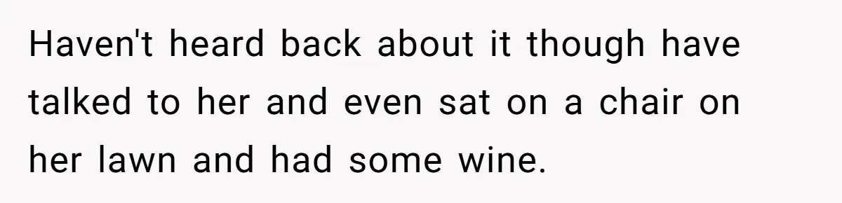 Haven't heard back about it though have talked to her and even sat on a chair on her lawn and had some wine.