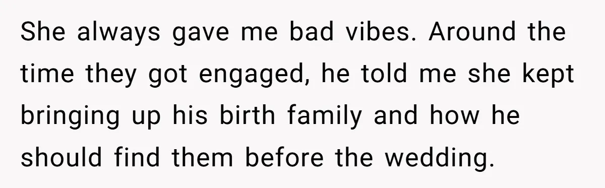 She always gave me bad vibes. Around the time they got engaged, he told me she kept bringing up his birth family and how he should find them before the...