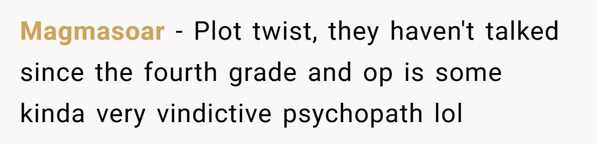 Magmasoar − Plot twist, they haven't talked since the fourth grade and op is some kinda very vindictive psychopath lol
