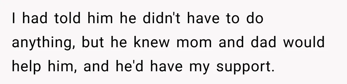 I had told him he didn't have to do anything, but he knew mom and dad would help him, and he'd have my support.