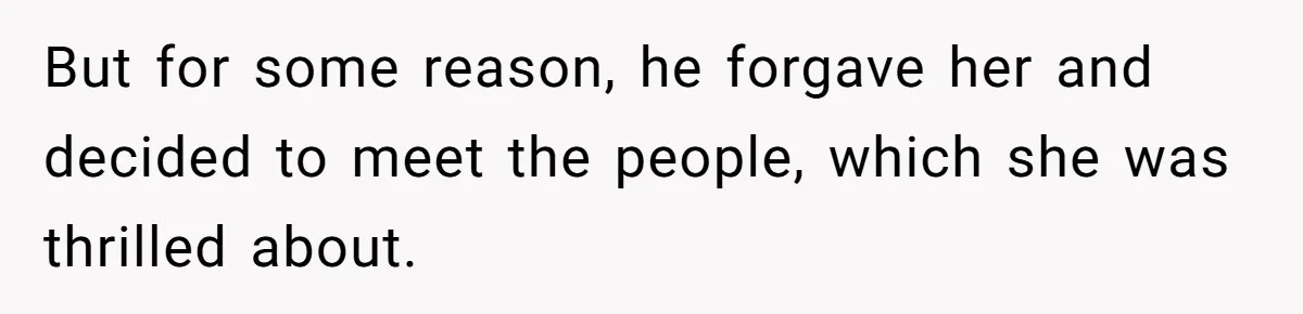 But for some reason, he forgave her and decided to meet the people, which she was thrilled about.