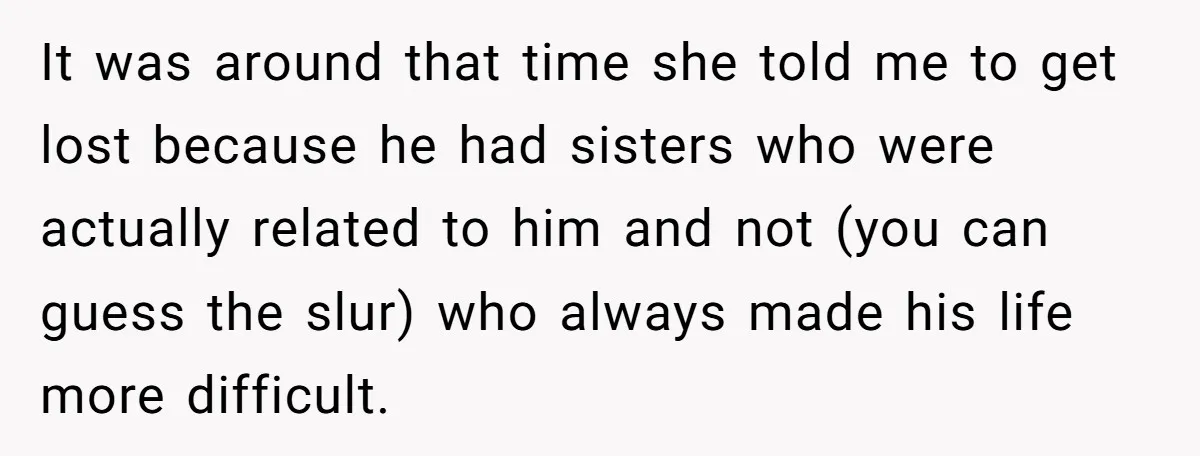 It was around that time she told me to get lost because he had sisters who were actually related to him and not (you can guess the slur) who always...