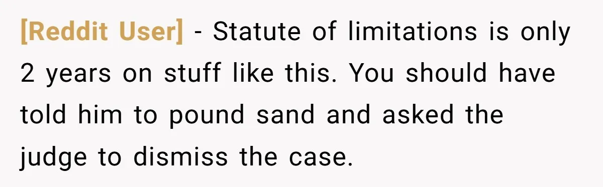 [Reddit User] − Statute of limitations is only 2 years on stuff like this. You should have told him to pound sand and asked the judge to dismiss the case.