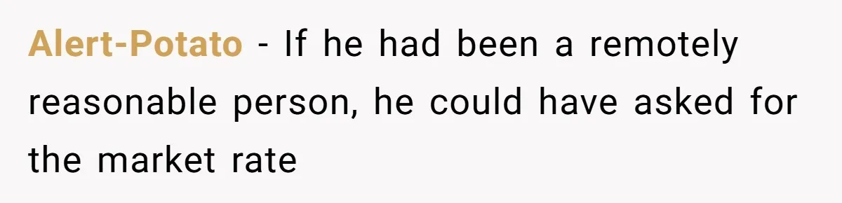 Alert-Potato − If he had been a remotely reasonable person, he could have asked for the market rate