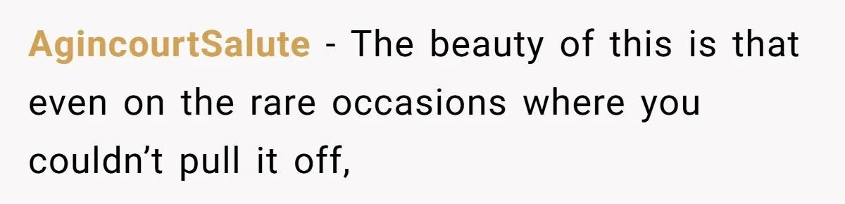 AgincourtSalute − The beauty of this is that even on the rare occasions where you couldn’t pull it off,