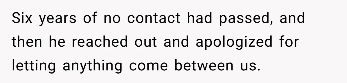 Six years of no contact had passed, and then he reached out and apologized for letting anything come between us.