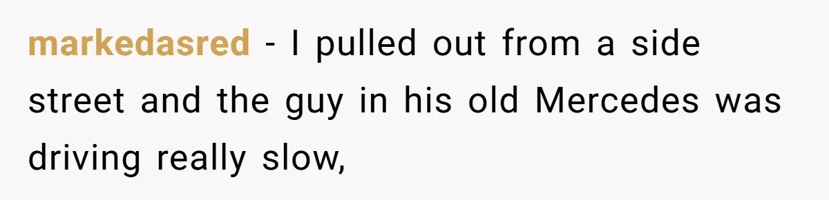 markedasred − I pulled out from a side street and the guy in his old Mercedes was driving really slow,