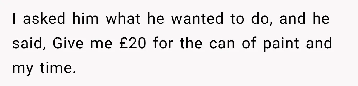 I asked him what he wanted to do, and he said, Give me £20 for the can of paint and my time.