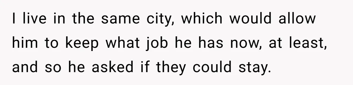 I live in the same city, which would allow him to keep what job he has now, at least, and so he asked if they could stay.
