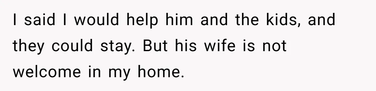 I said I would help him and the kids, and they could stay. But his wife is not welcome in my home.