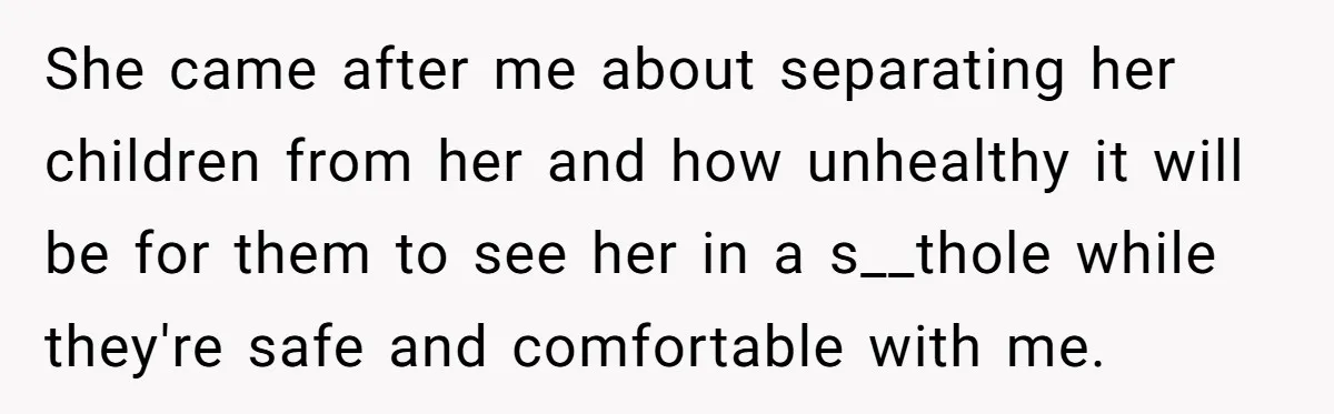 She came after me about separating her children from her and how unhealthy it will be for them to see her in a s__thole while they're safe and comfortable with...