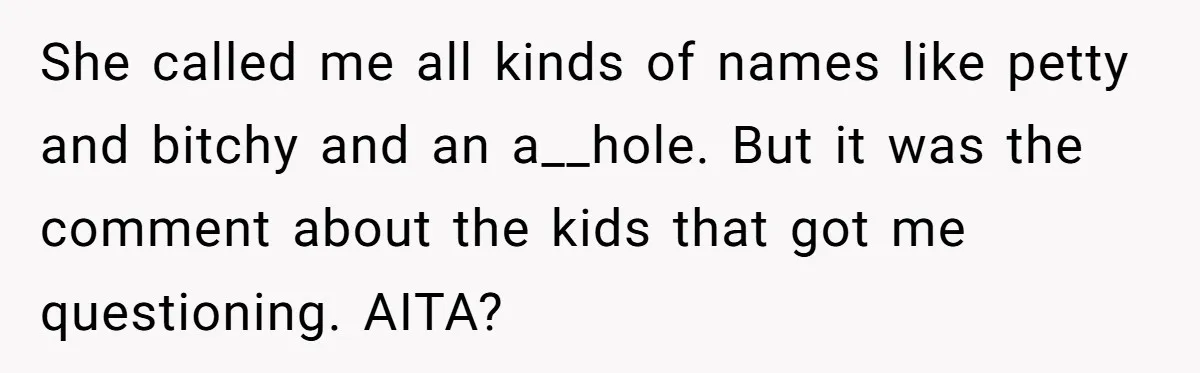 She called me all kinds of names like petty and bitchy and an a__hole. But it was the comment about the kids that got me questioning. AITA?