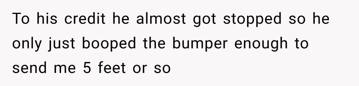 To his credit he almost got stopped so he only just booped the bumper enough to send me 5 feet or so