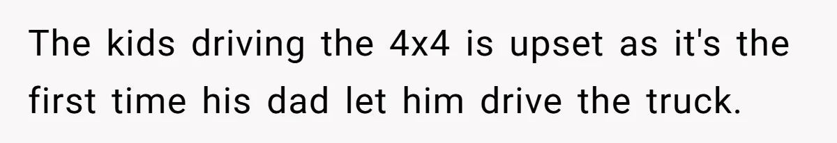 The kids driving the 4x4 is upset as it's the first time his dad let him drive the truck.