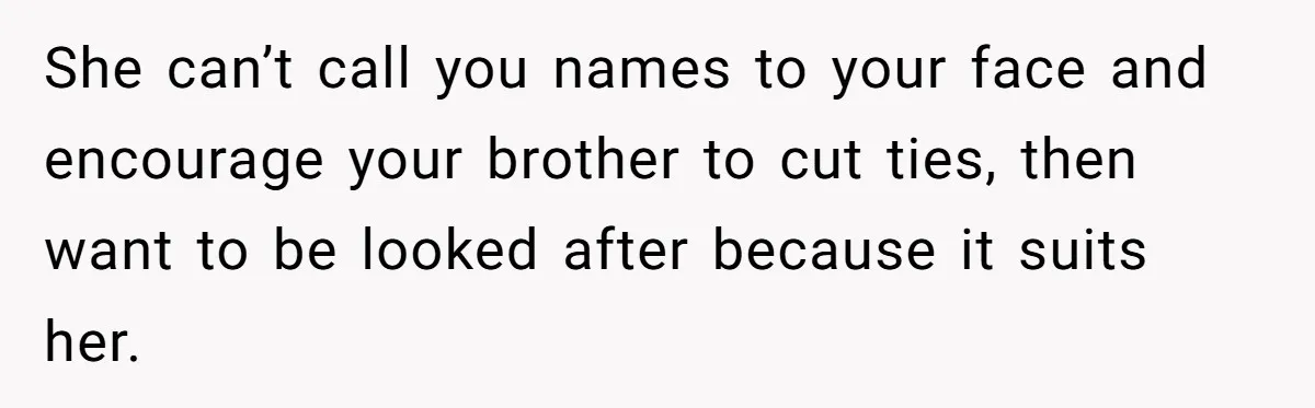 She can’t call you names to your face and encourage your brother to cut ties, then want to be looked after because it suits her.