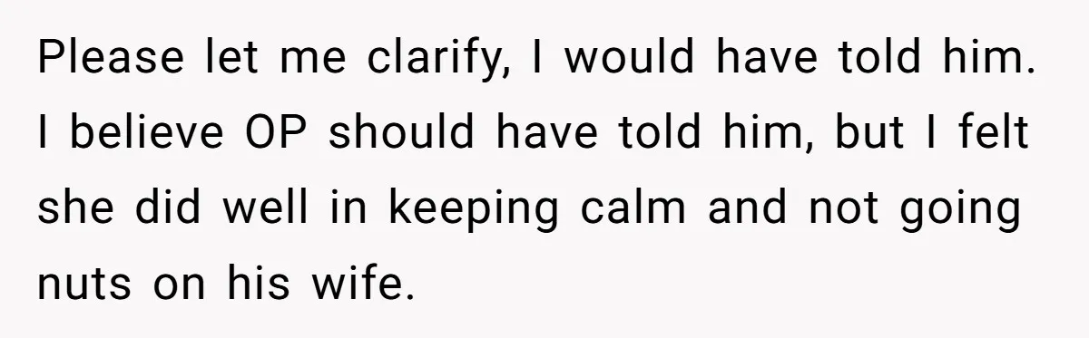 Please let me clarify, I would have told him. I believe OP should have told him, but I felt she did well in keeping calm and not going nuts on...