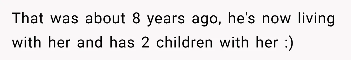 That was about 8 years ago, he's now living with her and has 2 children with her :)