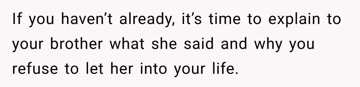 If you haven’t already, it’s time to explain to your brother what she said and why you refuse to let her into your life.