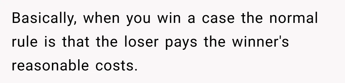 Basically, when you win a case the normal rule is that the loser pays the winner's reasonable costs.