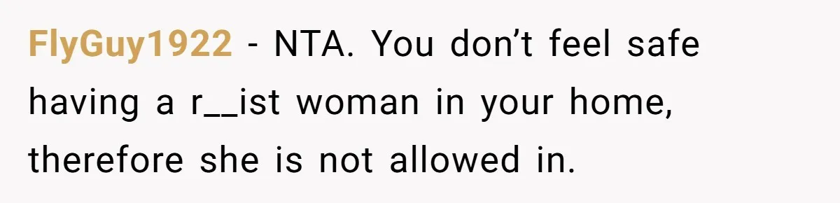 FlyGuy1922 − NTA. You don’t feel safe having a r__ist woman in your home, therefore she is not allowed in.