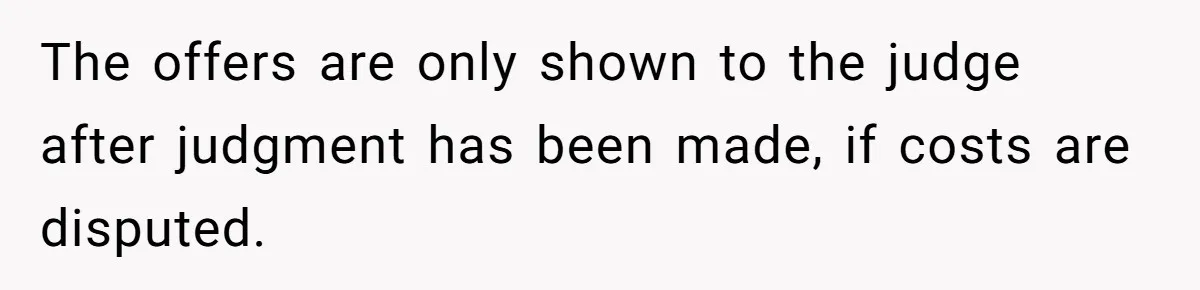 The offers are only shown to the judge after judgment has been made, if costs are disputed.