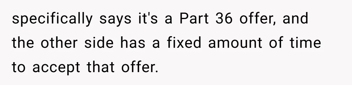 specifically says it's a Part 36 offer, and the other side has a fixed amount of time to accept that offer.