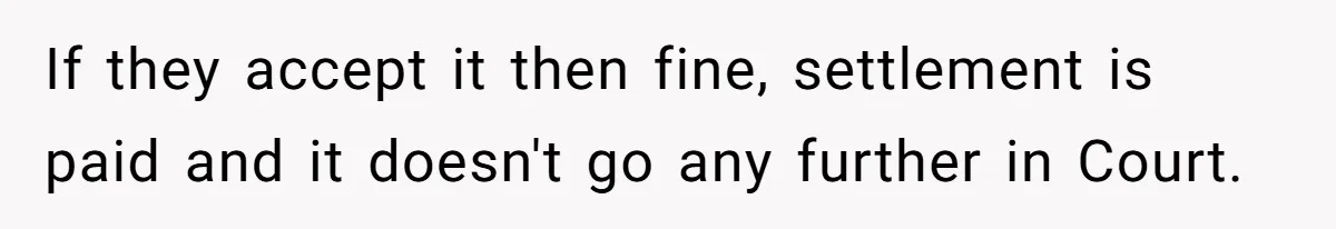 If they accept it then fine, settlement is paid and it doesn't go any further in Court.