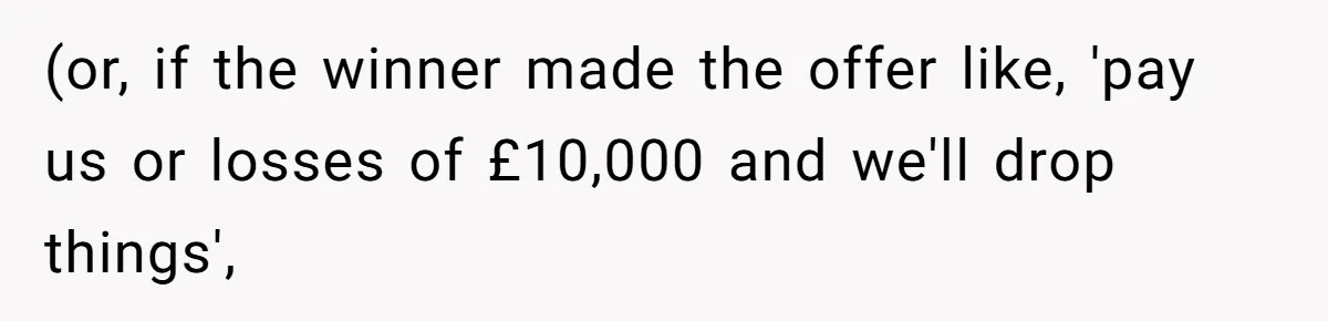 (or, if the winner made the offer like, 'pay us or losses of £10,000 and we'll drop things',
