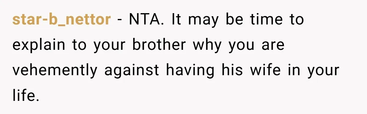 star-b_nettor − NTA. It may be time to explain to your brother why you are vehemently against having his wife in your life.