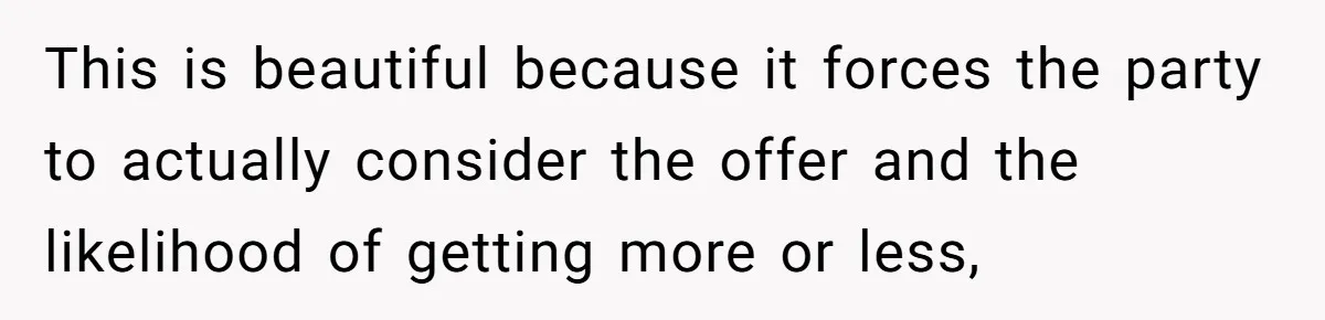 This is beautiful because it forces the party to actually consider the offer and the likelihood of getting more or less,